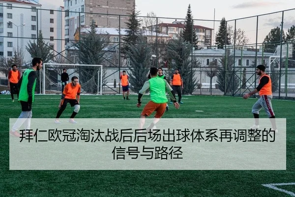 拜仁欧冠淘汰战后后场出球体系再调整的信号与路径
