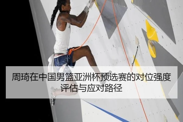 周琦在中国男篮亚洲杯预选赛的对位强度评估与应对路径