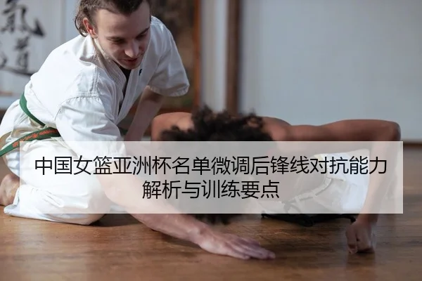 中国女篮亚洲杯名单微调后锋线对抗能力解析与训练要点